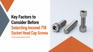 Key Factors to Consider Before Selecting Inconel 718 Socket Head Cap Screws
